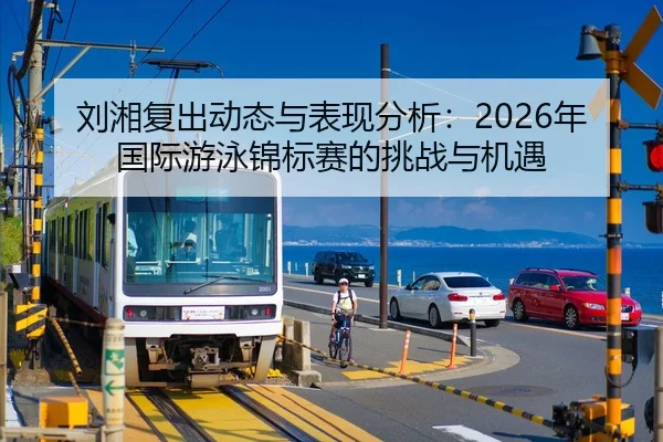刘湘复出动态与表现分析：2026年国际游泳锦标赛的挑战与机遇