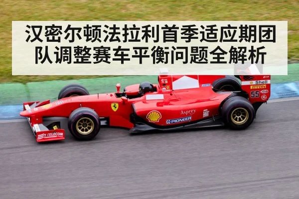 汉密尔顿法拉利首季适应期团队调整赛车平衡问题全解析