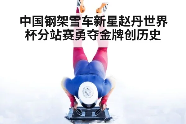 中国钢架雪车新星赵丹世界杯分站赛勇夺金牌创历史