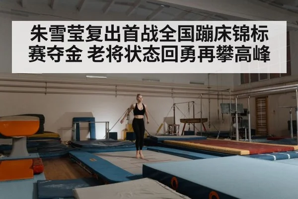 朱雪莹复出首战全国蹦床锦标赛夺金 老将状态回勇再攀高峰