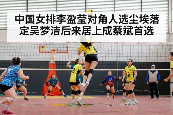 中国女排李盈莹对角人选尘埃落定吴梦洁后来居上成蔡斌首选
