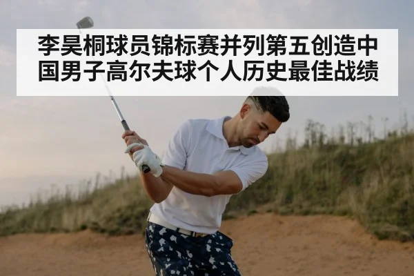 李昊桐球员锦标赛并列第五创造中国男子高尔夫球个人历史最佳战绩